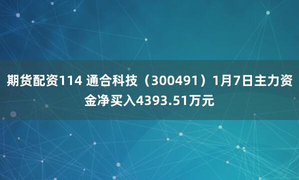 期货配资114 通合科技（300491）1月7日主力资金净买入4393.51万元