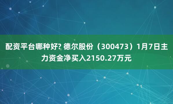 配资平台哪种好? 德尔股份（300473）1月7日主力资金净买入2150.27万元