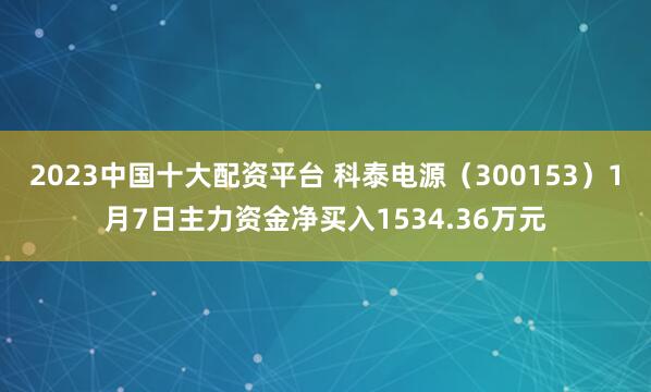 2023中国十大配资平台 科泰电源（300153）1月7日主力资金净买入1534.36万元