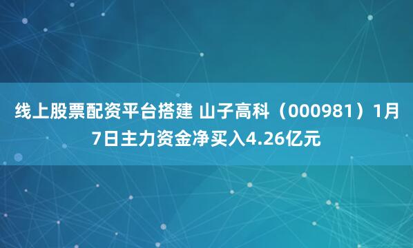 线上股票配资平台搭建 山子高科（000981）1月7日主力资金净买入4.26亿元