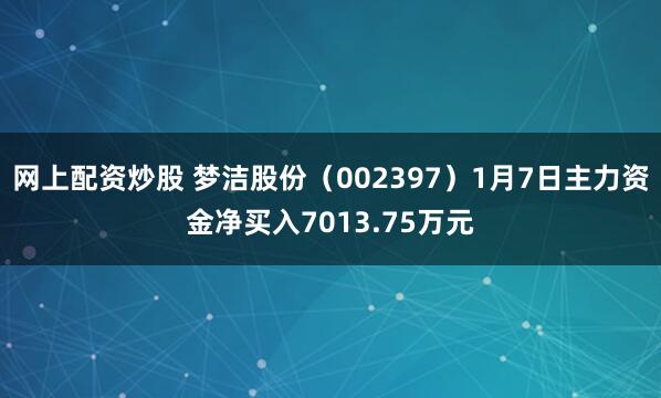 网上配资炒股 梦洁股份（002397）1月7日主力资金净买入7013.75万元