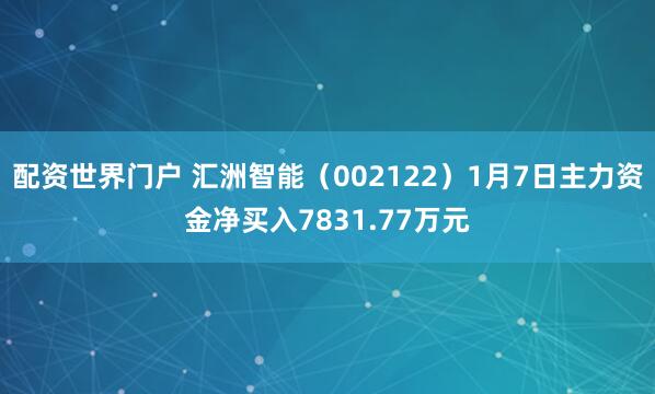 配资世界门户 汇洲智能（002122）1月7日主力资金净买入7831.77万元