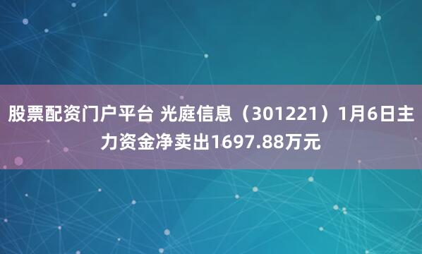 股票配资门户平台 光庭信息（301221）1月6日主力资金净卖出1697.88万元