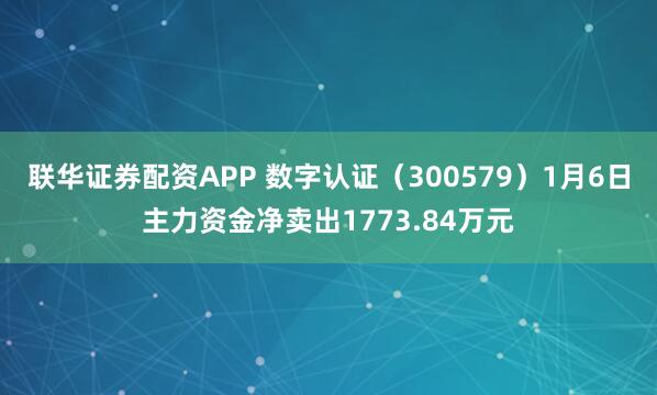 联华证券配资APP 数字认证（300579）1月6日主力资金净卖出1773.84万元