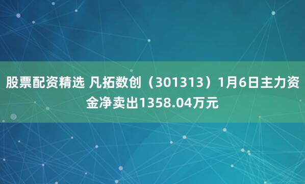 股票配资精选 凡拓数创（301313）1月6日主力资金净卖出1358.04万元