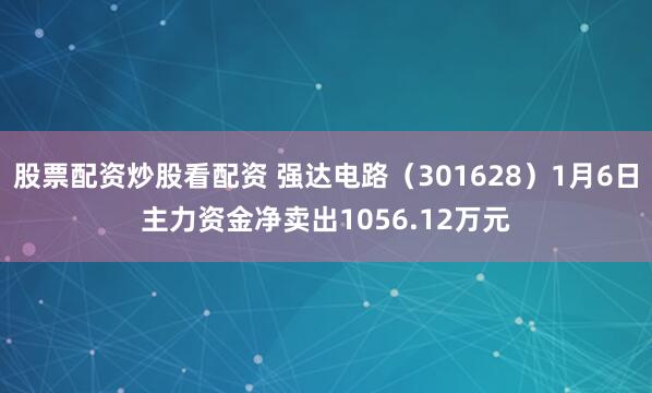 股票配资炒股看配资 强达电路（301628）1月6日主力资金净卖出1056.12万元