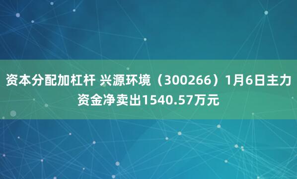 资本分配加杠杆 兴源环境（300266）1月6日主力资金净卖出1540.57万元