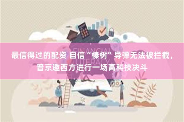 最信得过的配资 自信“榛树”导弹无法被拦截，普京邀西方进行一场高科技决斗