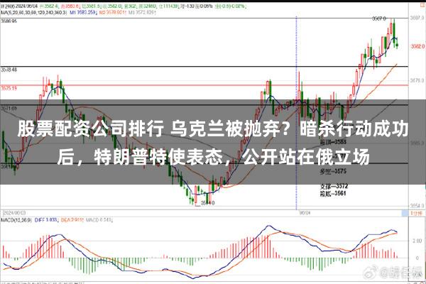 股票配资公司排行 乌克兰被抛弃？暗杀行动成功后，特朗普特使表态，公开站在俄立场