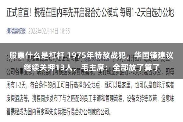 股票什么是杠杆 1975年特赦战犯，华国锋建议继续关押13人，毛主席：全部放了算了