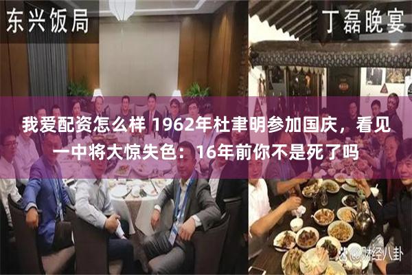 我爱配资怎么样 1962年杜聿明参加国庆，看见一中将大惊失色：16年前你不是死了吗