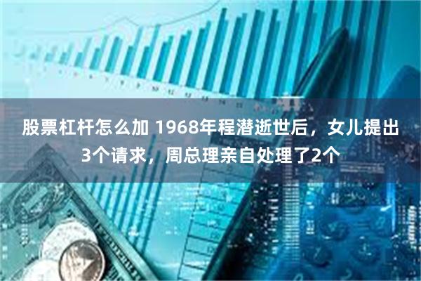 股票杠杆怎么加 1968年程潜逝世后，女儿提出3个请求，周总理亲自处理了2个