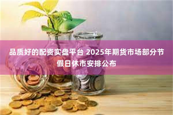 品质好的配资实盘平台 2025年期货市场部分节假日休市安排公布