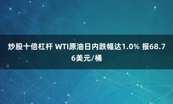 炒股十倍杠杆 WTI原油日内跌幅达1.0% 报68.76美元/桶