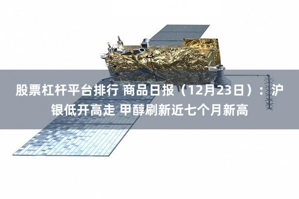 股票杠杆平台排行 商品日报（12月23日）：沪银低开高走 甲醇刷新近七个月新高