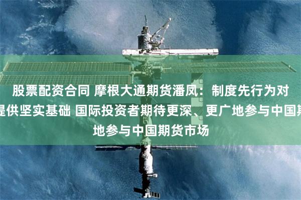 股票配资合同 摩根大通期货潘凤：制度先行为对外开放提供坚实基础 国际投资者期待更深、更广地参与中国期货市场