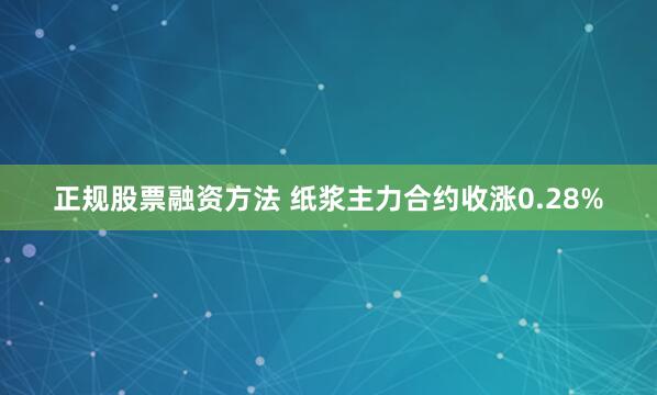 正规股票融资方法 纸浆主力合约收涨0.28%