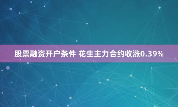 股票融资开户条件 花生主力合约收涨0.39%