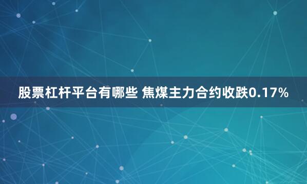 股票杠杆平台有哪些 焦煤主力合约收跌0.17%