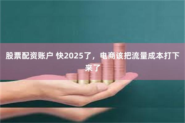 股票配资账户 快2025了，电商该把流量成本打下来了