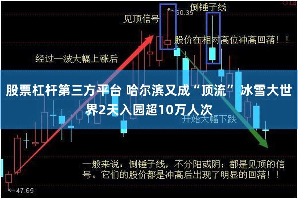 股票杠杆第三方平台 哈尔滨又成“顶流” 冰雪大世界2天入园超10万人次