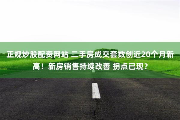 正规炒股配资网站 二手房成交套数创近20个月新高！新房销售持续改善 拐点已现？