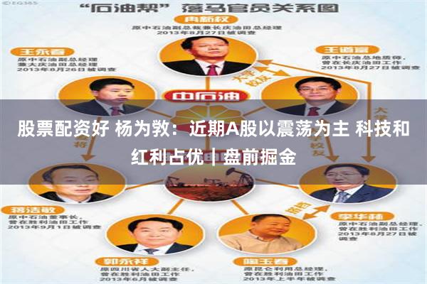 股票配资好 杨为敩：近期A股以震荡为主 科技和红利占优｜盘前掘金