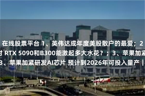 在线股票平台 1、英伟达成年度美股散户的最爱；2、英伟达新品倒计时 RTX 5090和B300能激起多大水花？；3、苹果加紧研发AI芯片 预计到2026年可投入量产｜从华尔街到陆家嘴