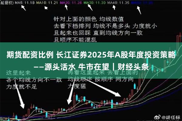 期货配资比例 长江证券2025年A股年度投资策略——源头活水 牛市在望｜财经头条