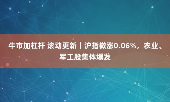 牛市加杠杆 滚动更新丨沪指微涨0.06%，农业、军工股集体爆发