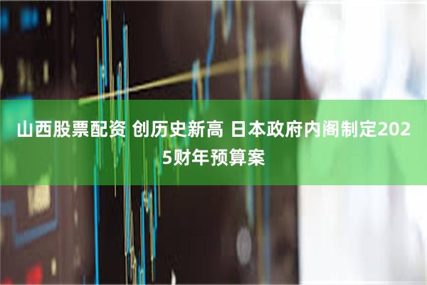 山西股票配资 创历史新高 日本政府内阁制定2025财年预算案