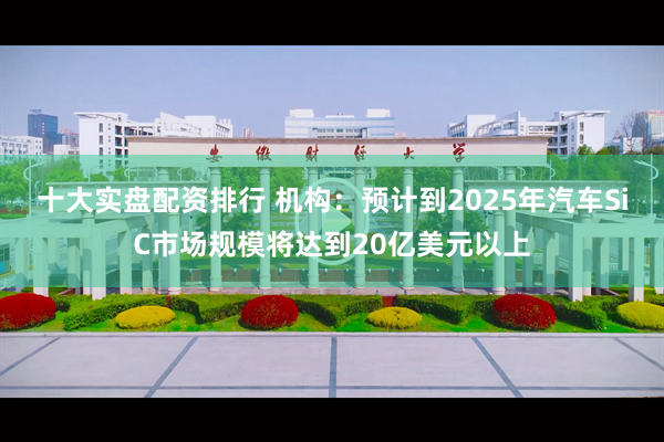 十大实盘配资排行 机构：预计到2025年汽车SiC市场规模将达到20亿美元以上