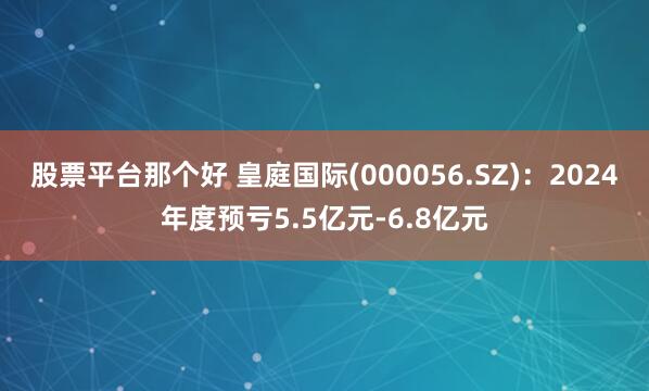 股票平台那个好 皇庭国际(000056.SZ)：2024年度预亏5.5亿元-6.8亿元