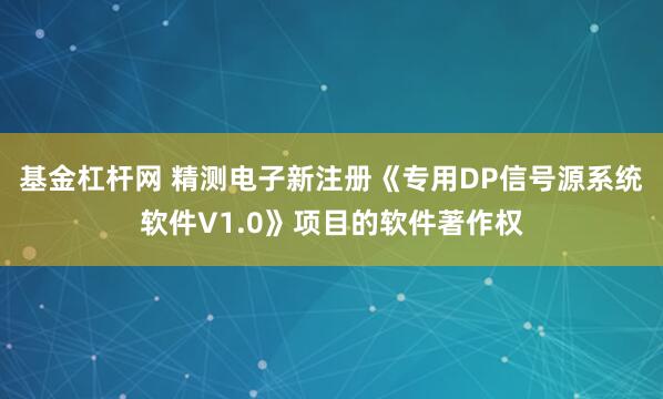 基金杠杆网 精测电子新注册《专用DP信号源系统软件V1.0》项目的软件著作权