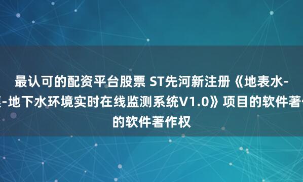 最认可的配资平台股票 ST先河新注册《地表水-土壤-地下水环境实时在线监测系统V1.0》项目的软件著作权