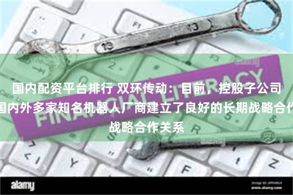 国内配资平台排行 双环传动：目前，控股子公司已与国内外多家知名机器人厂商建立了良好的长期战略合作关系