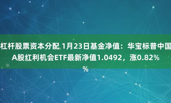 杠杆股票资本分配 1月23日基金净值：华宝标普中国A股红利机会ETF最新净值1.0492，涨0.82%