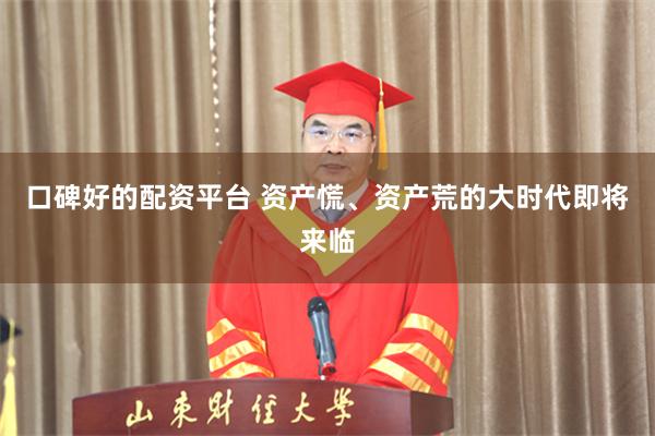 口碑好的配资平台 资产慌、资产荒的大时代即将来临