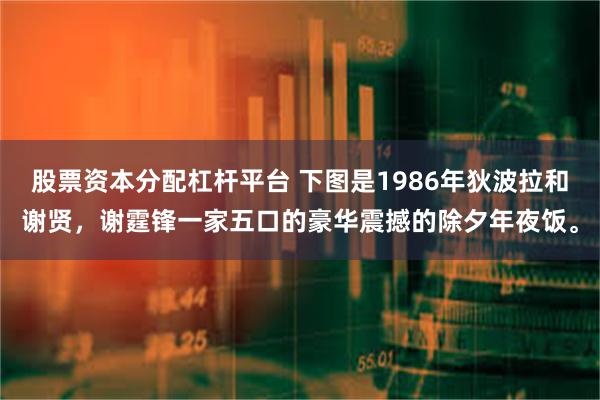 股票资本分配杠杆平台 下图是1986年狄波拉和谢贤，谢霆锋一家五口的豪华震撼的除夕年夜饭。