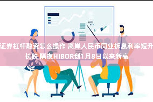 证券杠杆融资怎么操作 离岸人民币同业拆息利率短升长跌 隔夜HIBOR创1月8日以来新高