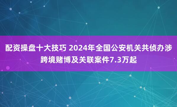 配资操盘十大技巧 2024年全国公安机关共侦办涉跨境赌博及关联案件7.3万起