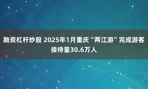 融资杠杆炒股 2025年1月重庆“两江游”完成游客接待量30.6万人