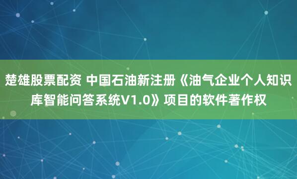 楚雄股票配资 中国石油新注册《油气企业个人知识库智能问答系统V1.0》项目的软件著作权