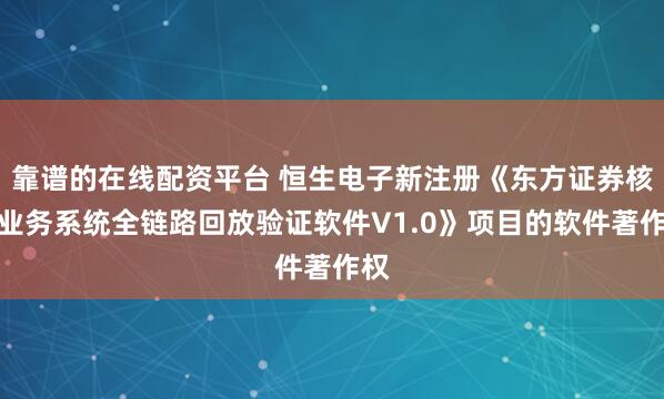 靠谱的在线配资平台 恒生电子新注册《东方证券核心业务系统全链路回放验证软件V1.0》项目的软件著作权