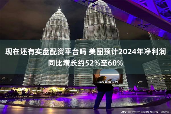 现在还有实盘配资平台吗 美图预计2024年净利润同比增长约52%至60%