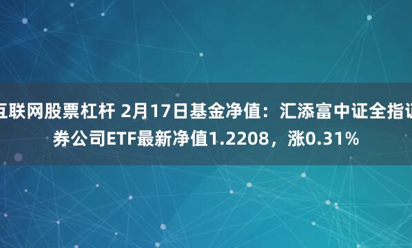 互联网股票杠杆 2月17日基金净值：汇添富中证全指证券公司ETF最新净值1.2208，涨0.31%