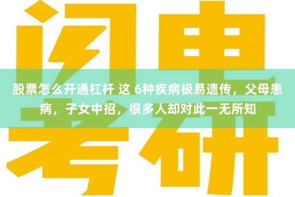 股票怎么开通杠杆 这 6种疾病极易遗传，父母患病，子女中招，很多人却对此一无所知