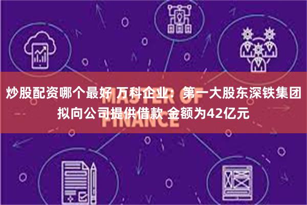 炒股配资哪个最好 万科企业：第一大股东深铁集团拟向公司提供借款 金额为42亿元