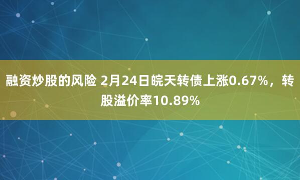 融资炒股的风险 2月24日皖天转债上涨0.67%，转股溢价率10.89%