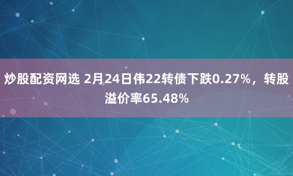 炒股配资网选 2月24日伟22转债下跌0.27%，转股溢价率65.48%